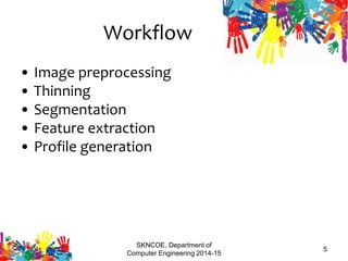 Workflow
• Image preprocessing
• Thinning
• Segmentation
• Feature extraction
• Profile generation
SKNCOE, Department of
Computer Engineering 2014-15
5
 