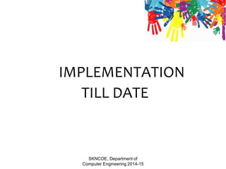 IMPLEMENTATION
TILL DATE
SKNCOE, Department of
Computer Engineering 2014-15
 