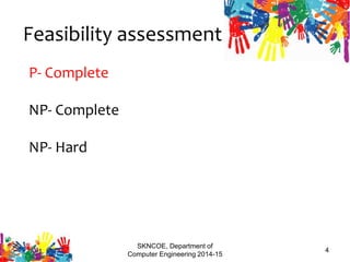 Feasibility assessment
P- Complete
NP- Complete
NP- Hard
SKNCOE, Department of
Computer Engineering 2014-15
4
 