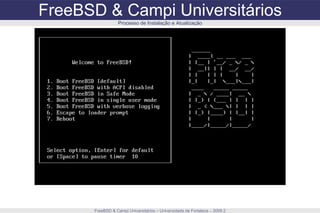 FreeBSD & Campi Universitários FreeBSD & Campi Universitários – Universidade de Fortaleza – 2009.2 Processo de Instalação e Atualização 