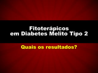 Quais os resultados?
Fitoterápicos
em Diabetes Melito Tipo 2
 