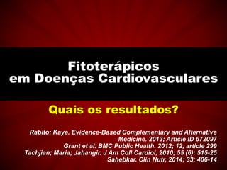 Quais os resultados?
Fitoterápicos
em Doenças Cardiovasculares
Rabito; Kaye. Evidence-Based Complementary and Alternative
Medicine. 2013; Article ID 672097
Grant et al. BMC Public Health. 2012; 12, article 299
Tachjian; Maria; Jahangir. J Am Coll Cardiol, 2010; 55 (6): 515-25
Sahebkar. Clin Nutr, 2014; 33: 406-14
 