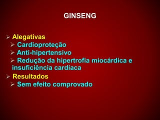 GINSENG
 Alegativas
 Cardioproteção
 Anti-hipertensivo
 Redução da hipertrofia miocárdica e
insuficiência cardíaca
 Resultados
 Sem efeito comprovado
 
