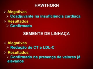 HAWTHORN
 Alegativas
 Coadjuvante na insuficiência cardíaca
 Resultados
 Confirmado
SEMENTE DE LINHAÇA
 Alegativas
 Redução de CT e LDL-C
 Resultados
 Confirmado na presença de valores já
elevados
 
