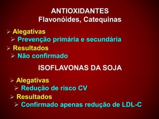 ANTIOXIDANTES
Flavonóides, Catequinas
 Alegativas
 Prevenção primária e secundária
 Resultados
 Não confirmado
ISOFLAVONAS DA SOJA
 Alegativas
 Redução de risco CV
 Resultados
 Confirmado apenas redução de LDL-C
 