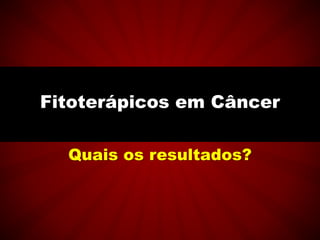 Quais os resultados?
Fitoterápicos em Câncer
 