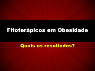 Quais os resultados?
Fitoterápicos em Obesidade
 