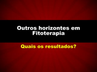 Quais os resultados?
Outros horizontes em
Fitoterapia
 