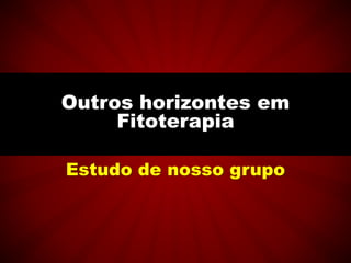 Estudo de nosso grupo
Outros horizontes em
Fitoterapia
 