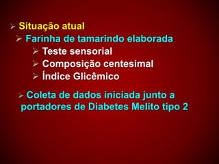  Situação atual
 Farinha de tamarindo elaborada
 Teste sensorial
 Composição centesimal
 Índice Glicêmico
 Coleta de dados iniciada junto a
portadores de Diabetes Melito tipo 2
 