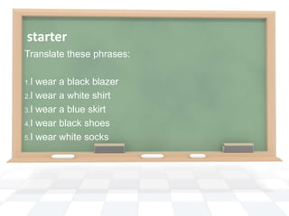 starter
Translate these phrases:

1.I wear a black blazer
2.I wear a white shirt

3.I wear a blue skirt

4.I wear black shoes

5.I wear white socks
 