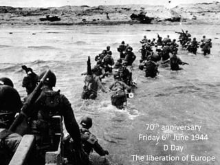 70th anniversary
Friday 6th June 1944
D Day
The liberation of Europe
 