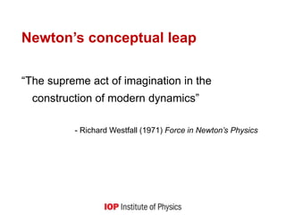 Newton’s conceptual leap
“The supreme act of imagination in the
construction of modern dynamics”
- Richard Westfall (1971) Force in Newton’s Physics
 