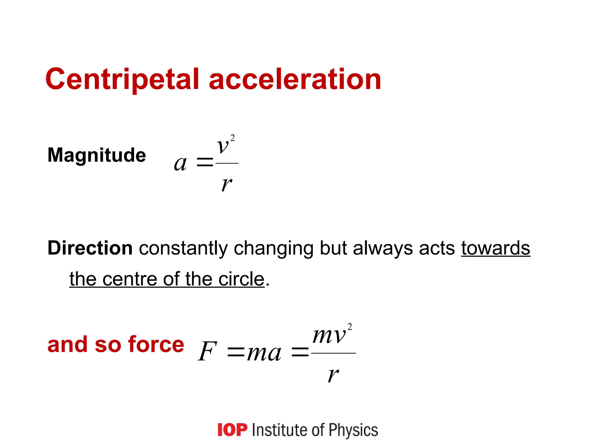Centripetal acceleration
Magnitude
Direction constantly changing but always acts towards
the centre of the circle.
and so force
r
v
a
2

r
mv
ma
F
2


 