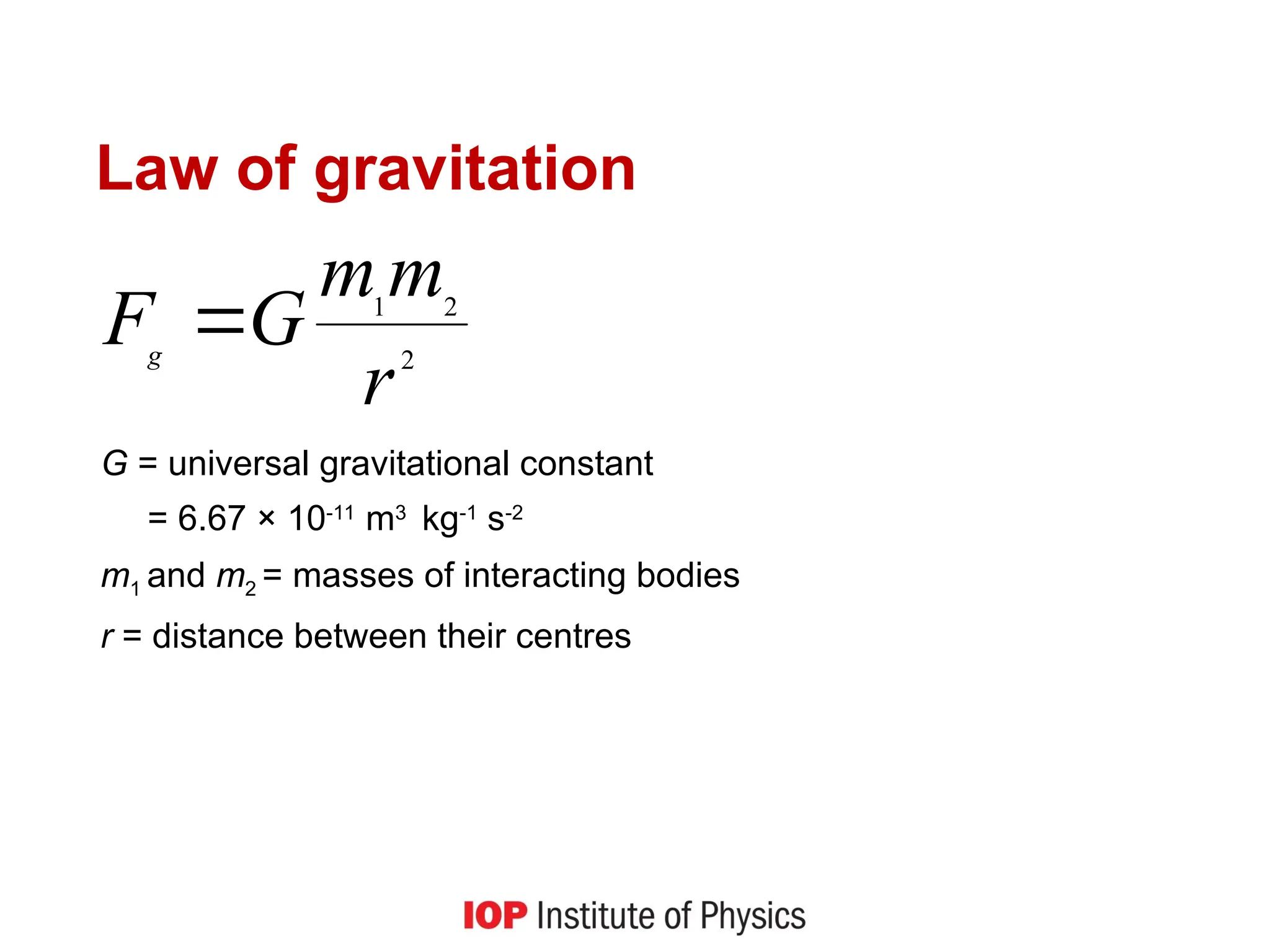 Law of gravitation
G = universal gravitational constant
= 6.67 × 10-11
m3
kg-1
s-2
m1 and m2 = masses of interacting bodies
r = distance between their centres
2
2
1
r
m
m
G
Fg

 