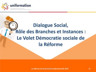 Dialogue Social,
Rôle des Branches et Instances :
Le Volet Démocratie sociale de
la Réforme
La réforme de la formation professionnelle 201527/01/2015 18
 
