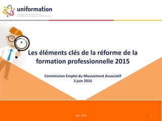 Les éléments clés de la réforme de la
formation professionnelle 2015
Juin 2015 1
Commission Emploi du Mouvement Associatif
3 juin 2015
 