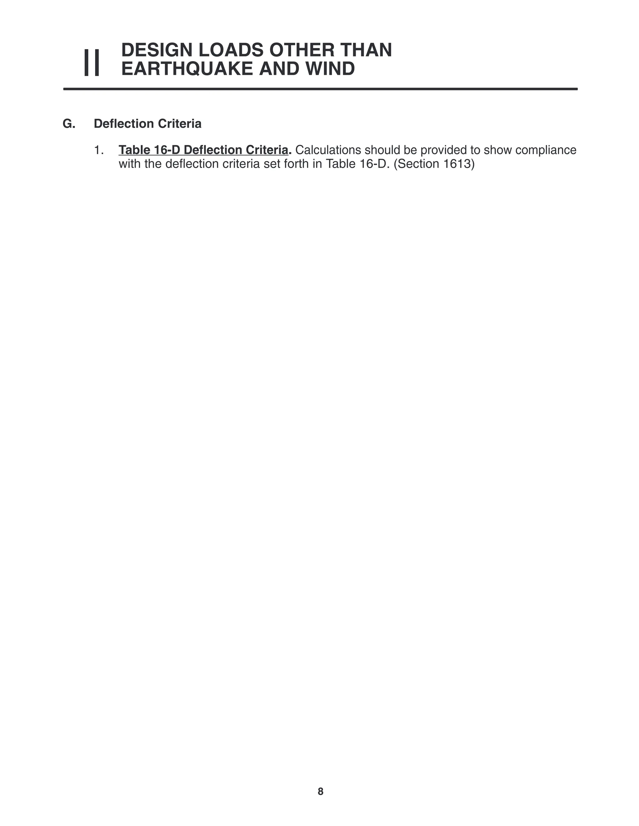 DESIGN LOADS OTHER THAN
EARTHQUAKE AND WIND
II
8
G. Deflection Criteria
1. Table 16-D Deflection Criteria. Calculations should be provided to show compliance
with the deflection criteria set forth in Table 16-D. (Section 1613)
 