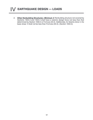 EARTHQUAKE DESIGN — LOADS
IV
17
2. Other Nonbuilding Structures—Minimum V. Nonbuilding structure not covered by
Sections 1634.3 and 1634.4 shall have a seismic design force not less than that
determined by Section 1630.2 or Formula (34-2). Additionally, for Seismic Zone 4, the
base shear V shall not be less than Formula (34-3). (Section 1634.5)
 
