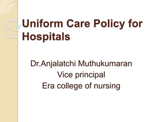 Uniform Care Policy for
Hospitals
Dr.Anjalatchi Muthukumaran
Vice principal
Era college of nursing
 