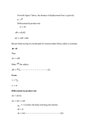 From the figure 7 above, the distance of displacement Sarc is given by
S = r
Differentiatebyproduct rule
But per body moving in circular path of commonradius (Since radius is constant)
Then
Make the subject
From
Differentiate byproduct rule
At,
 