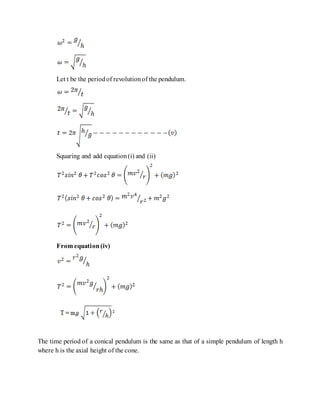Let t be the periodof revolutionof the pendulum.
Squaring and add equation(i) and (ii)
From equation(iv)
The time period of a conical pendulum is the same as that of a simple pendulum of length h
where h is the axial height of the cone.
 
