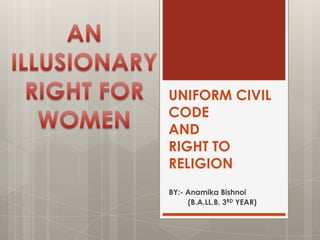 UNIFORM CIVIL
CODE
AND
RIGHT TO
RELIGION
BY:- Anamika Bishnoi
(B.A.LL.B. 3RD YEAR)
 