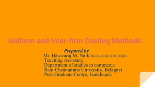 Uniform and Inter-firm Costing Methods:
Prepared by
Mr. Basavaraj M. Naik M.com, UGC NET, KSET.
Teaching Assistant,
Department of studies in commerce
Rani Channamma University, Belagavi
Post-Graduate Centre, Jamkhandi.
 