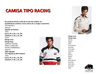CAMISA TIPO RACING  De excelente diseño y telas de la más alta calidad, con posibilidad de combinar varios colores de su imagen corporativa. TIPO RACING 1 Material Algodón & Poliéster Tallas Dama: XS, S, M, L, XL, 2XL Caballero: S, M, L, XL, 2XL Estilos Manga corta Manga larga CAMISAS Y BLUSAS DAMA / CABALLERO CASUAL COMBINADA 2 Material 100% Algodón 70% Algodón & 30% Poliéster Tallas Dama: XS, S, M, L, XL, 2XL Caballero: S, M, L, XL, 2XL Manga corta Manga larga Blanco Negro Rojo Azul Marino Azul Rey Azul Cielo Amarillo Kaky Blanco Negro Rojo Azul Marino Azul Rey Azul Cielo Amarillo Kaky 