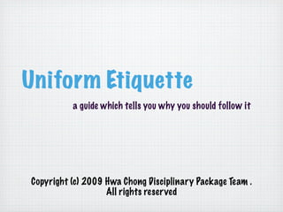 Uniform Etiquette
          a guide which tells you why you should follow it




Copyright (c) 2009 Hwa Chong Disciplinary Package Team .
                   All rights reserved
 