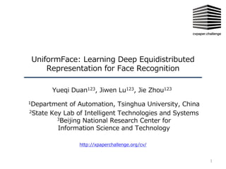 1
http://xpaperchallenge.org/cv/
UniformFace: Learning Deep Equidistributed
Representation for Face Recognition
Yueqi Duan123, Jiwen Lu123, Jie Zhou123
1Department of Automation, Tsinghua University, China
2State Key Lab of Intelligent Technologies and Systems
3Beijing National Research Center for
Information Science and Technology
 