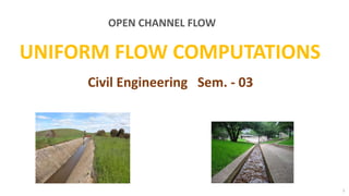 1
UNIFORM FLOW COMPUTATIONS
Civil Engineering Sem. - 03
OPEN CHANNEL FLOW
 