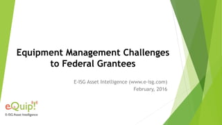 Equipment Management Challenges
to Federal Grantees
E-ISG Asset Intelligence (www.e-isg.com)
February, 2016
 
