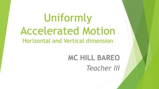 MC HILL BAREO
Teacher III
Uniformly
Accelerated Motion
Horizontal and Vertical dimension
 