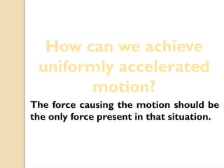 How can we achieve
uniformly accelerated
motion?
The force causing the motion should be
the only force present in that situation.
 