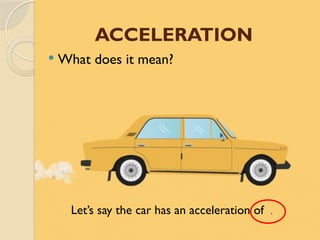 ACCELERATION
 What does it mean?
Let’s say the car has an acceleration of .
 