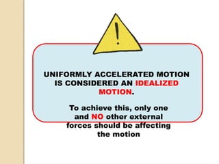 UNIFORMLY ACCELERATED MOTION
IS CONSIDERED AN IDEALIZED
MOTION.
To achieve this, only one
and NO other external
forces should be affecting
the motion
 