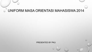 UNIFORM MASA ORIENTASI MAHASISWA 2014 
PRESENTED BY PKU 
 