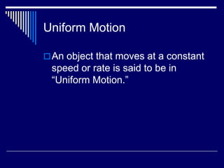 Uniform Motion

 An object that moves at a constant
 speed or rate is said to be in
 “Uniform Motion.”
 