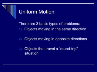 Uniform Motion

There are 3 basic types of problems:
1) Objects moving in the same direction


2) Objects moving in opposite directions


3) Objects that travel a “round-trip”
   situation
 