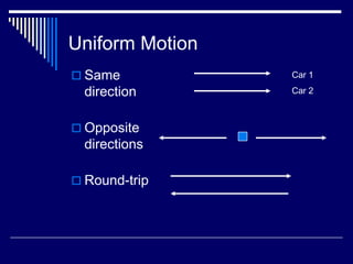 Uniform Motion
 Same           Car 1

  direction      Car 2



 Opposite
  directions

 Round-trip
 