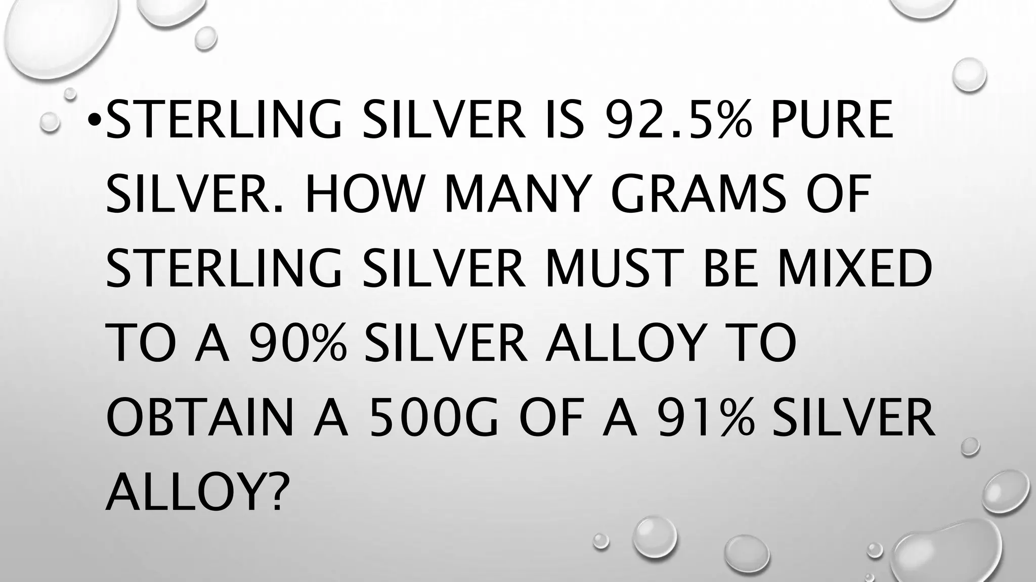 •STERLING SILVER IS 92.5% PURE
SILVER. HOW MANY GRAMS OF
STERLING SILVER MUST BE MIXED
TO A 90% SILVER ALLOY TO
OBTAIN A 500G OF A 91% SILVER
ALLOY?
 
