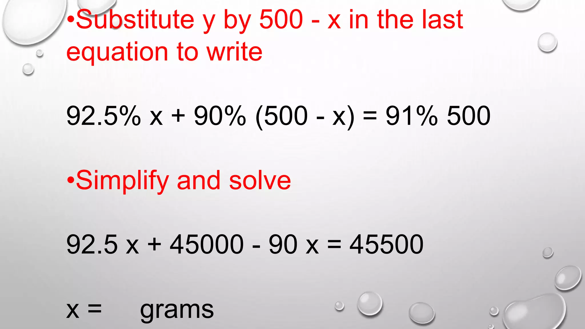 •Substitute y by 500 - x in the last
equation to write
92.5% x + 90% (500 - x) = 91% 500
•Simplify and solve
92.5 x + 45000 - 90 x = 45500
x = grams
 