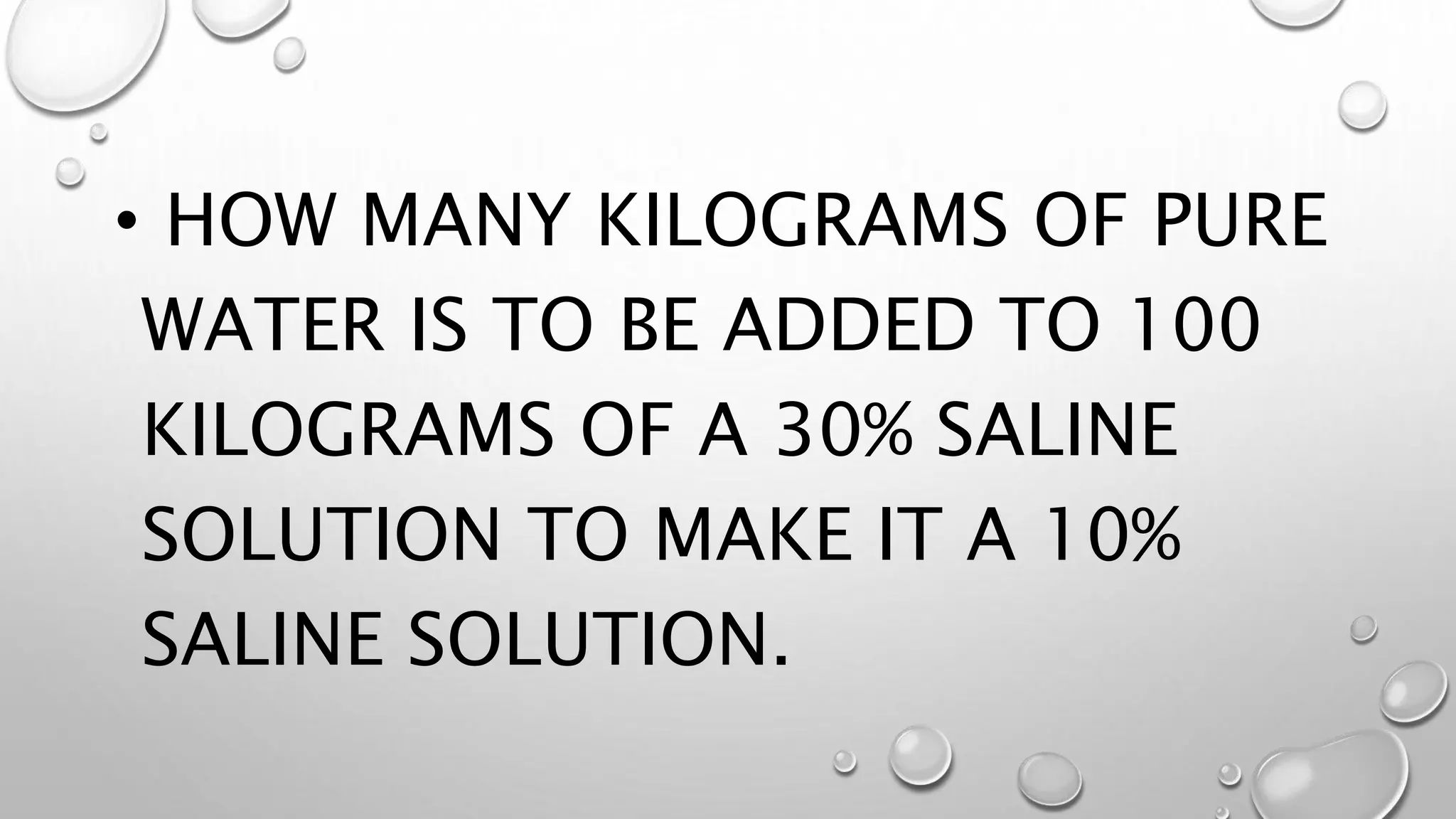 • HOW MANY KILOGRAMS OF PURE
WATER IS TO BE ADDED TO 100
KILOGRAMS OF A 30% SALINE
SOLUTION TO MAKE IT A 10%
SALINE SOLUTION.
 