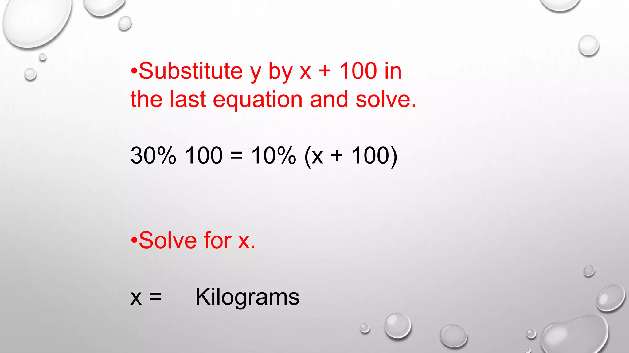 •Substitute y by x + 100 in
the last equation and solve.
30% 100 = 10% (x + 100)
•Solve for x.
x = Kilograms
 