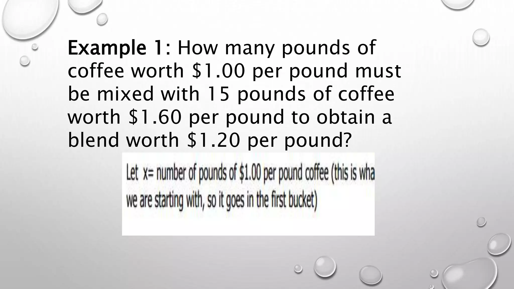 Example 1: How many pounds of
coffee worth $1.00 per pound must
be mixed with 15 pounds of coffee
worth $1.60 per pound to obtain a
blend worth $1.20 per pound?
 
