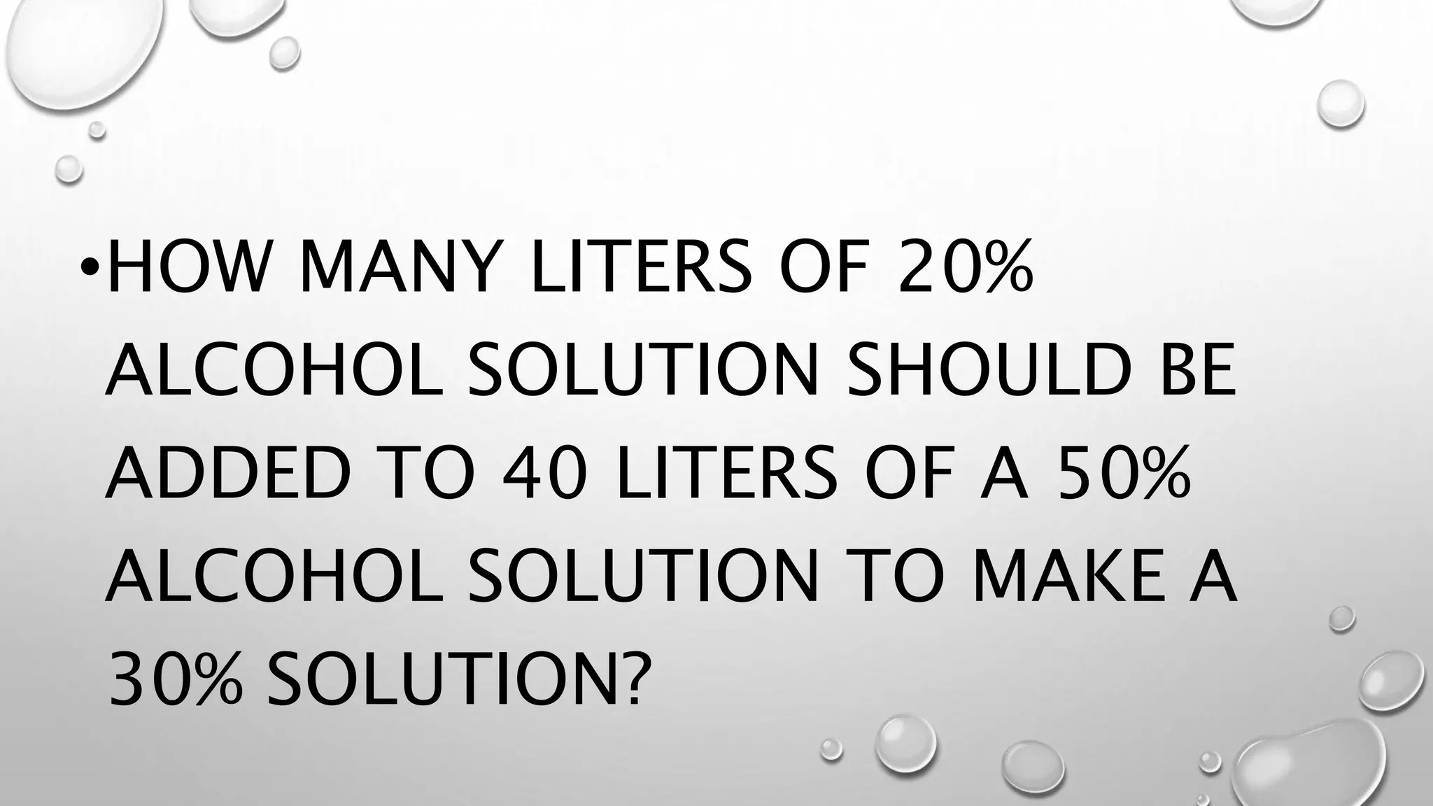 •HOW MANY LITERS OF 20%
ALCOHOL SOLUTION SHOULD BE
ADDED TO 40 LITERS OF A 50%
ALCOHOL SOLUTION TO MAKE A
30% SOLUTION?
 