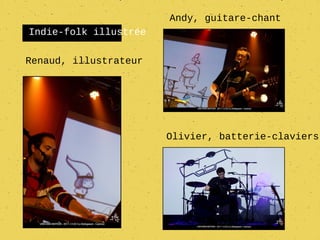 Andy, guitare-chant
Indie-folk illustrée

Renaud, illustrateur




                       Olivier, batterie-claviers
 