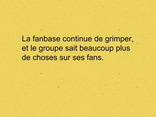 La fanbase continue de grimper,
et le groupe sait beaucoup plus
de choses sur ses fans.
 
