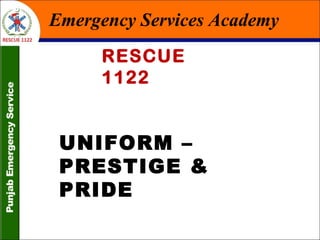 The Disaster Response Force
Emergency Services Academy
RESCUE
1122
UNIFORM –
PRESTIGE &
PRIDE
 